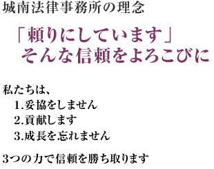 城南法律事務所の理念「頼りにしています」そんな信頼をよろこびに私たちは、１.妥協をしません/２.貢献します/３.成長を忘れません　３つの力で信頼を勝ち取ります｜事務所紹介｜名古屋で弁護士をお探しなら【城南法律事務所】